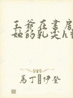 王爷在书房含着她的乳尖h动漫