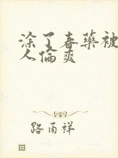 涂了春药被一群人伦爽