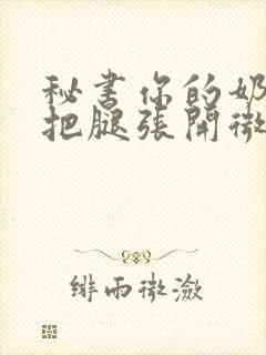 秘书你的奶好大把腿张开微博