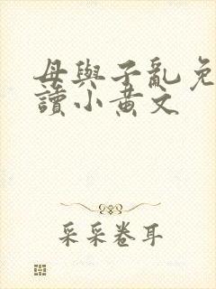 母与子乱免费阅读小黄文