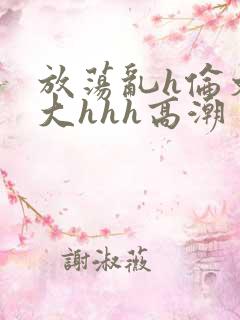 放荡乱h伦文粗大hhh高潮