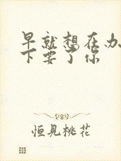 早就想在办公桌下要了你