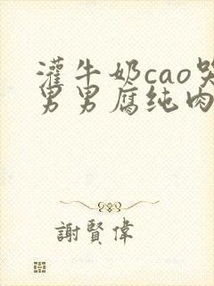 灌牛奶cao哭男男腐纯肉