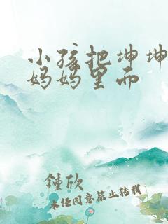 小孩把坤坤放入妈妈里面