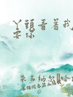 丫头看着我怎么要你