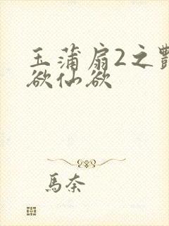 玉蒲扇2之艳乳欲仙欲