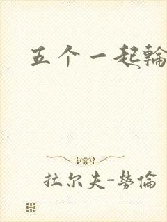 五个一起轮你