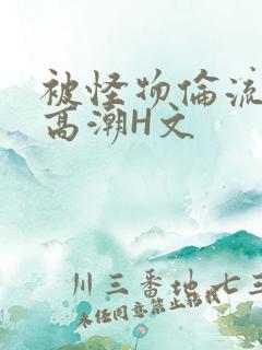 被怪物伦流澡到高潮H文