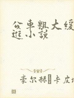 公车粗大缓缓挤进小说