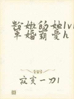 粉嫩的她1v1军婚霸爱h