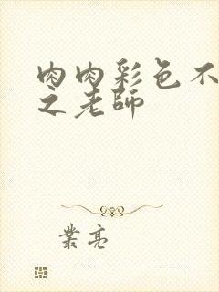 肉肉彩色不遮挡之老师