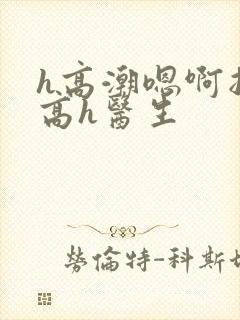 h高潮嗯啊抽搐高h医生