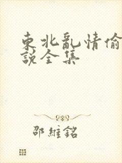 东北乱情偷娘小说全集