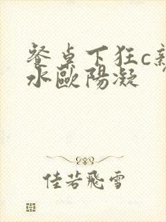 餐桌下狂c亲女水欧阳凝