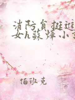 消防员挺进乖乖女h苏烨小说