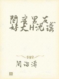 闺蜜男友...好大H沈瑶