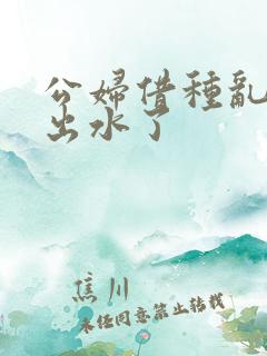 公妇借种乱h日出水了