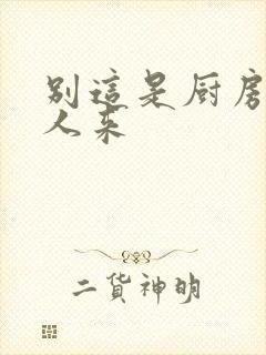 别这是厨房会有人来