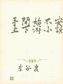 手开始不安分的上下游小说