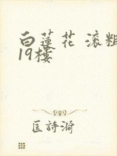 白莲花 滚粗 19楼