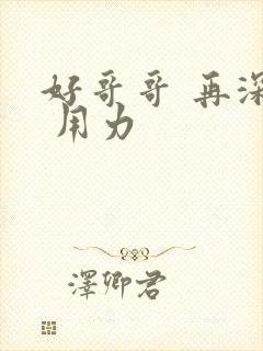 好哥哥 再深点 用力