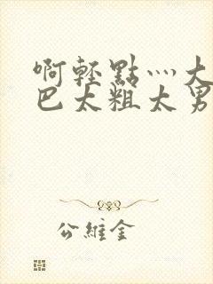 啊轻点灬大JI巴太粗太男