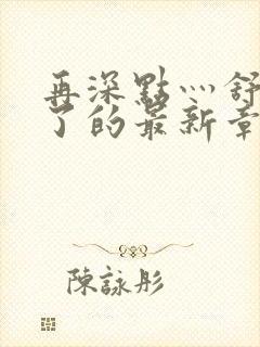 再深点灬舒服灬了的最新章节