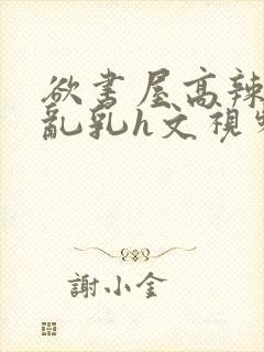 欲书屋高辣h文乱乳h文视频