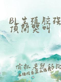 BL生殖腔强制顶开哭叫
