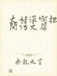 大好深啊把腿开开污文腐