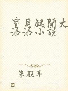 宝贝腿开大点我添添小说