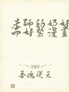 老师的奶好大下面好紧漫画