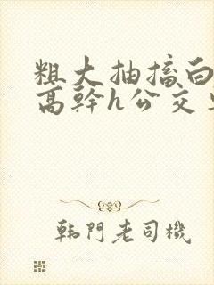 粗大抽搐白浊h高干h公交车