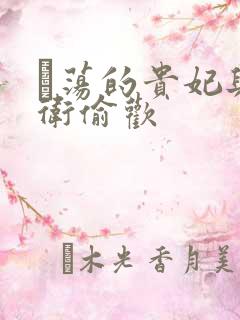 滛荡的贵妃与侍卫偷欢