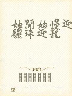 她开始慢迎迎合骊珠迎龙