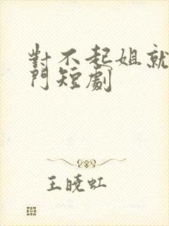 对不起姐就是豪门短剧