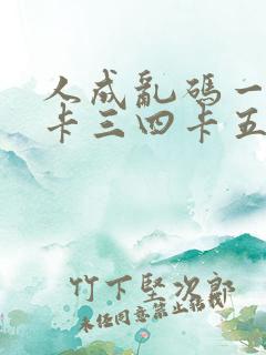 人成乱码一卡二卡三四卡五卡六卡