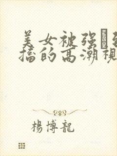 美女被强奷到抽搐的高潮视频喷奶水小说