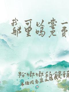 我可以尝一下你那里吗免费