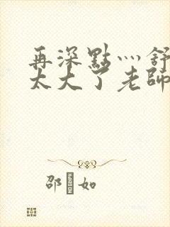 再深点灬舒服灬太大了老师