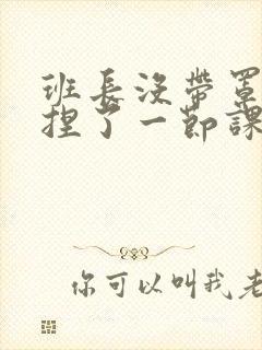 班长没带罩子让捏了一节课车