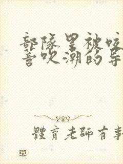 部队里被咬住花蒂吹潮的导演是谁