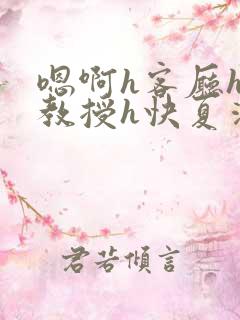 嗯啊h客厅hh教授h快夏清言