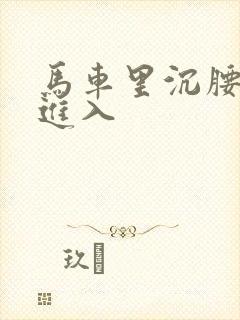 马车里沉腰缓缓进入