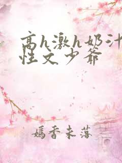 高h激h奶汁双性文少爷