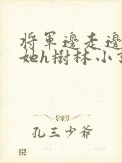 将军边走边挺进她h树林小说