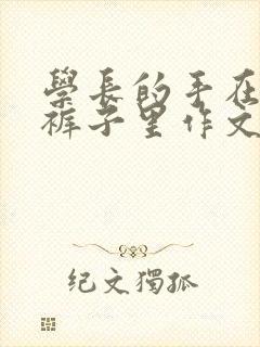 学长的手在我的裤子里作文