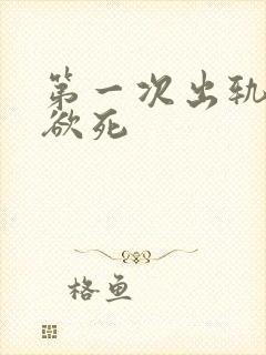 第一次出轨欲仙欲死