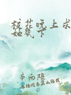 校花晚上求我桶她几下