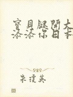 宝贝腿开大点我添添你日本